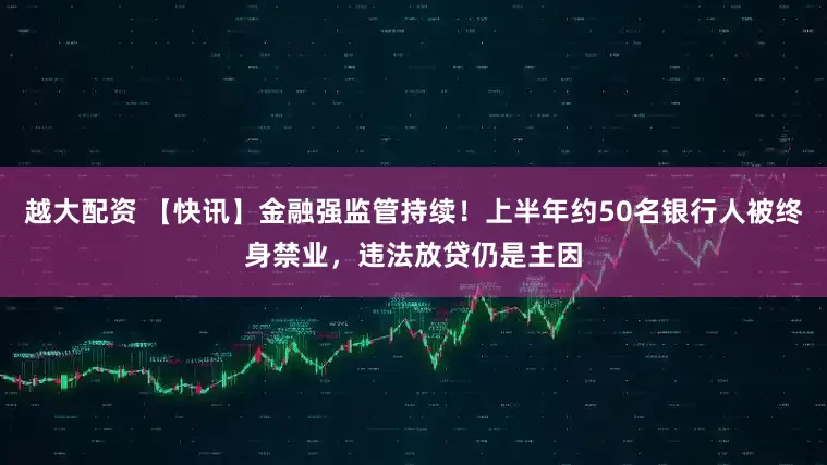 越大配资 【快讯】金融强监管持续！上半年约50名银行人被终身禁业，违法放贷仍是主因
