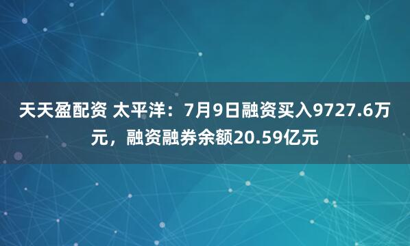 天天盈配资 太平洋：7月9日融资买入9727.6万元，融资融券余额20.59亿元
