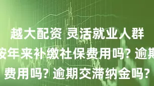 越大配资 灵活就业人群可以选择按年来补缴社保费用吗? 逾期交滞纳金吗?