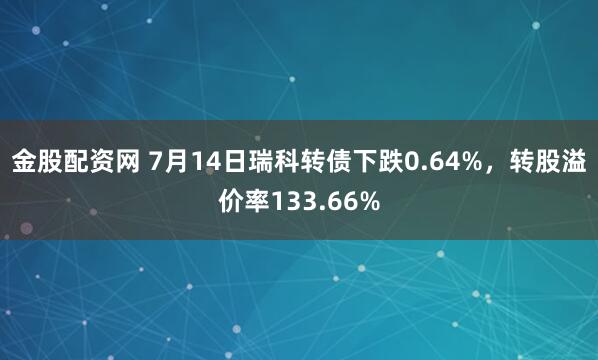 金股配资网 7月14日瑞科转债下跌0.64%，转股溢价率133.66%