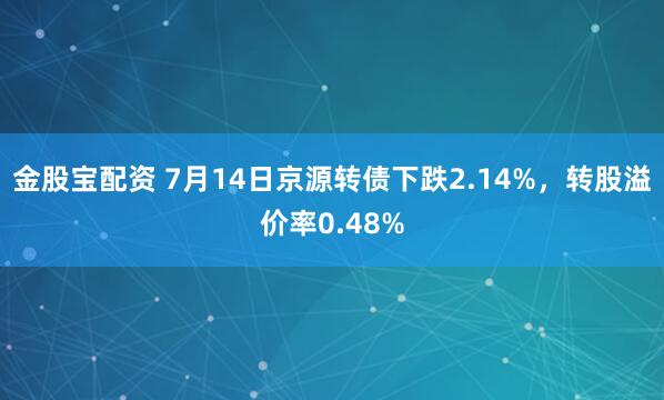 金股宝配资 7月14日京源转债下跌2.14%，转股溢价率0.48%