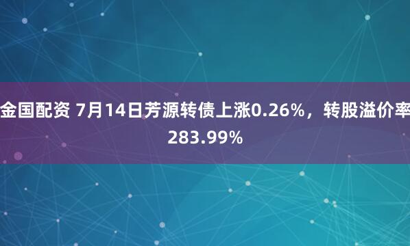 金国配资 7月14日芳源转债上涨0.26%，转股溢价率283.99%