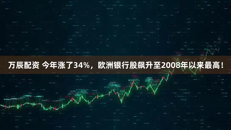 万辰配资 今年涨了34%，欧洲银行股飙升至2008年以来最高！