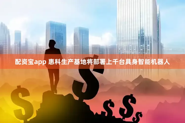 配资宝app 惠科生产基地将部署上千台具身智能机器人