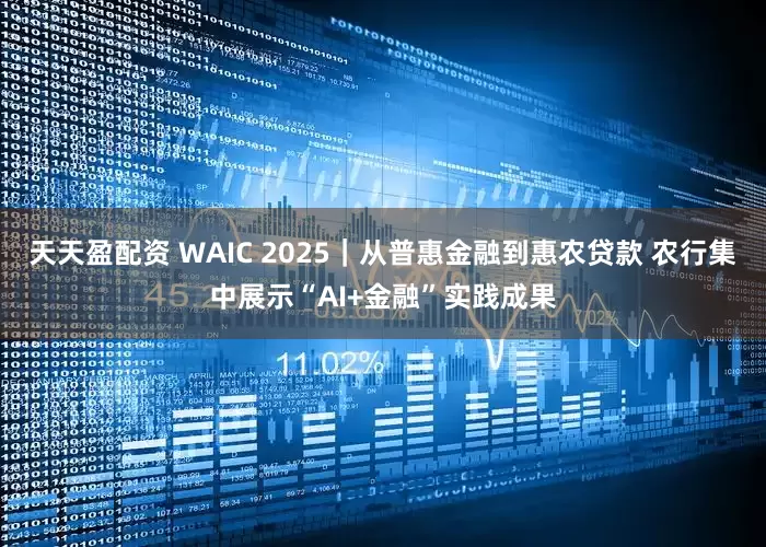 天天盈配资 WAIC 2025｜从普惠金融到惠农贷款 农行集中展示“AI+金融”实践成果