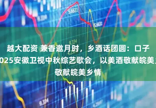 越大配资 兼香邀月时，乡酒话团圆：口子窖2025安徽卫视中秋综艺歌会，以美酒敬献皖美乡情