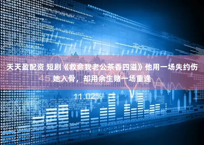 天天盈配资 短剧《救命我老公茶香四溢》他用一场失约伤她入骨，却用余生赌一场重逢
