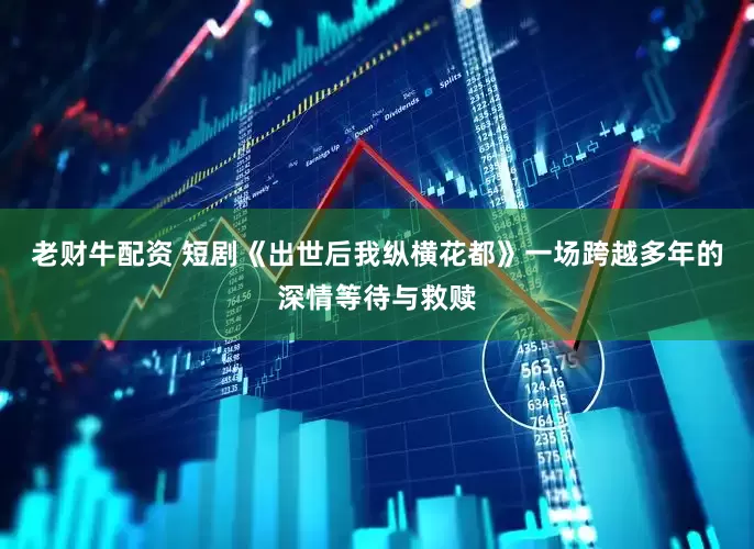 老财牛配资 短剧《出世后我纵横花都》一场跨越多年的深情等待与救赎