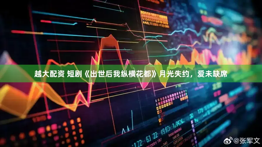 越大配资 短剧《出世后我纵横花都》月光失约，爱未缺席