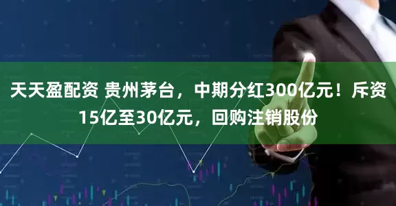 天天盈配资 贵州茅台，中期分红300亿元！斥资15亿至30亿元，回购注销股份