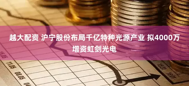 越大配资 沪宁股份布局千亿特种光源产业 拟4000万增资虹剑光电