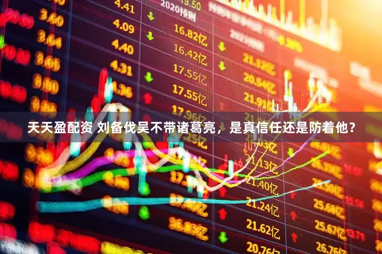 天天盈配资 刘备伐吴不带诸葛亮，是真信任还是防着他？