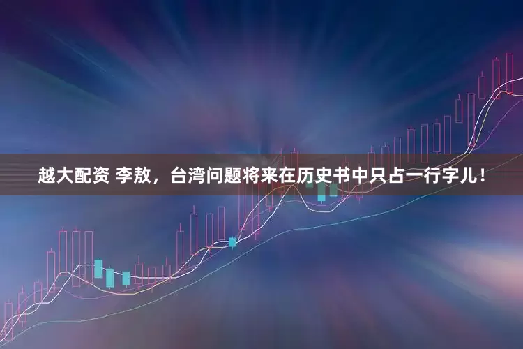 越大配资 李敖，台湾问题将来在历史书中只占一行字儿！