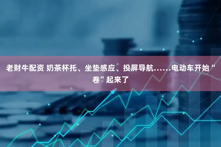 老财牛配资 奶茶杯托、坐垫感应、投屏导航……电动车开始“卷”起来了