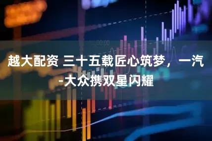 越大配资 三十五载匠心筑梦，一汽-大众携双星闪耀