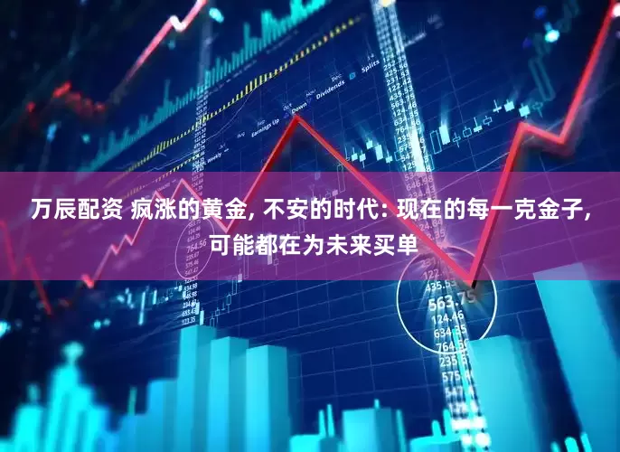 万辰配资 疯涨的黄金, 不安的时代: 现在的每一克金子, 可能都在为未来买单